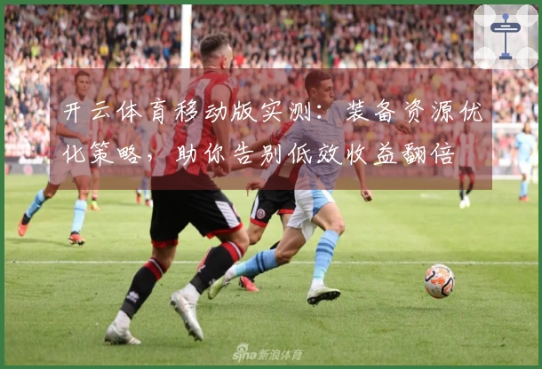 开云体育移动版实测：装备资源优化策略，助你告别低效收益翻倍