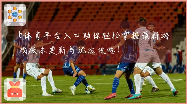 b体育平台入口助你轻松掌握最新游戏版本更新与玩法攻略！