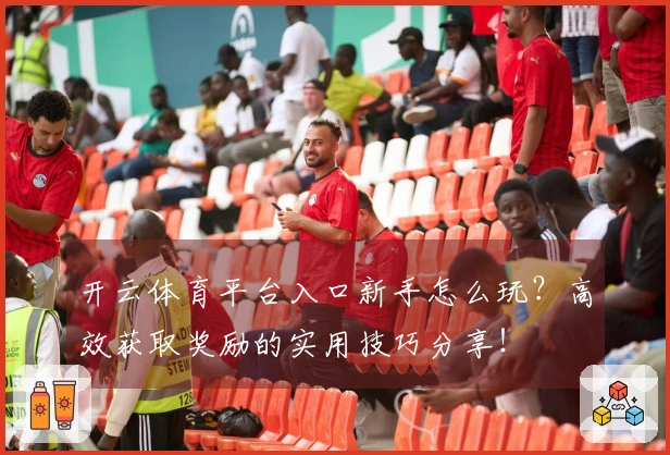 开云体育平台入口新手怎么玩？高效获取奖励的实用技巧分享！