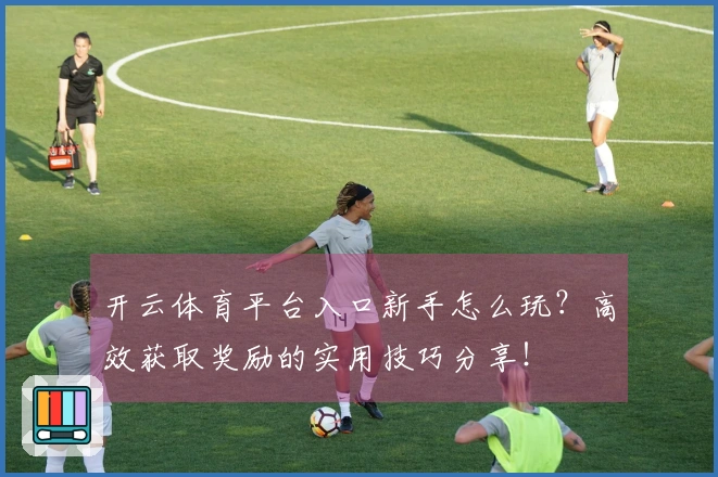 开云体育平台入口新手怎么玩？高效获取奖励的实用技巧分享！
