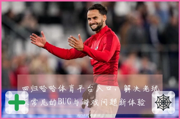 回归哈哈体育平台入口，解决老玩家常见的BUG与游戏问题新体验