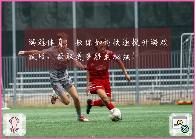 满冠体育：教你如何快速提升游戏技巧，获取更多胜利秘诀！