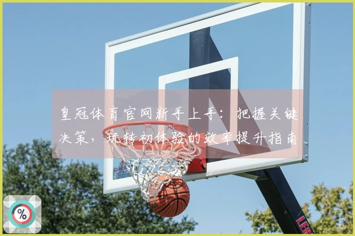 皇冠体育官网新手上手：把握关键决策，玩转初体验的效率提升指南