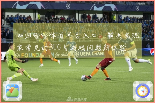 回归哈哈体育平台入口，解决老玩家常见的BUG与游戏问题新体验