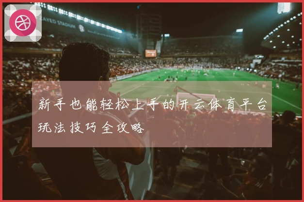 新手也能轻松上手的开云体育平台玩法技巧全攻略