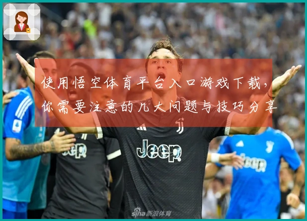 使用悟空体育平台入口游戏下载，你需要注意的几大问题与技巧分享
