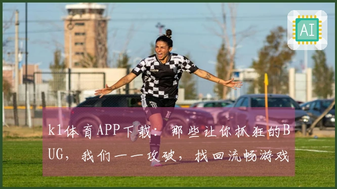 k1体育APP下载：那些让你抓狂的BUG，我们一一攻破，找回流畅游戏体验