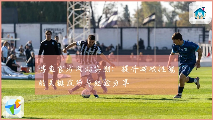 博鱼官方网站实测：提升游戏性能的关键技巧与经验分享