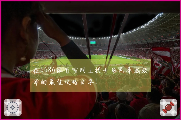 在6686体育官网上提升角色养成效率的最佳攻略分享！