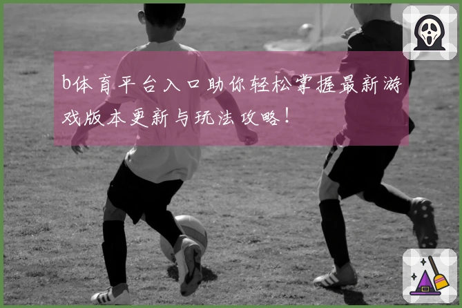 b体育平台入口助你轻松掌握最新游戏版本更新与玩法攻略！