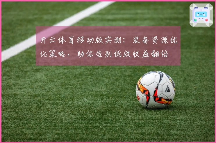 开云体育移动版实测：装备资源优化策略，助你告别低效收益翻倍