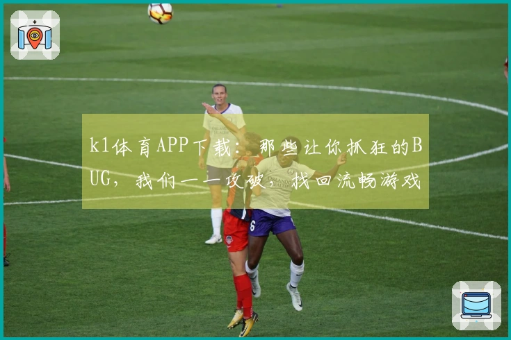 k1体育APP下载：那些让你抓狂的BUG，我们一一攻破，找回流畅游戏体验