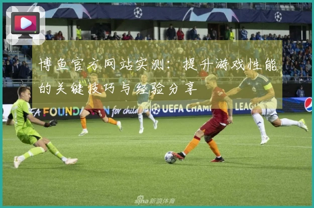 博鱼官方网站实测：提升游戏性能的关键技巧与经验分享