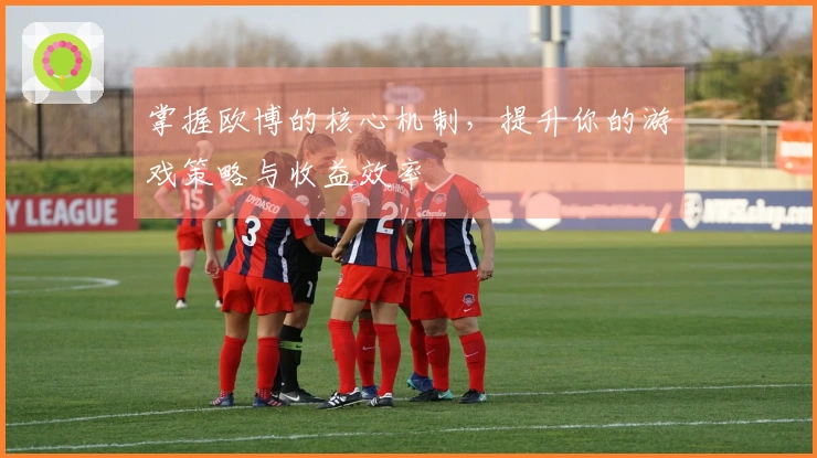 掌握欧博的核心机制，提升你的游戏策略与收益效率
