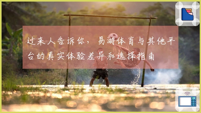 过来人告诉你，易游体育与其他平台的真实体验差异和选择指南