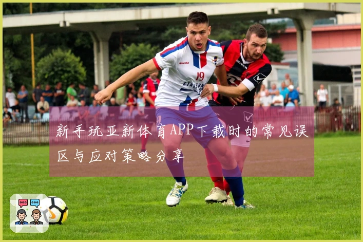 新手玩亚新体育APP下载时的常见误区与应对策略分享